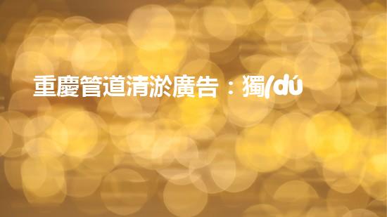 重慶管道清淤廣告：獨(dú)家揭秘！哪位明星竟然親自下水，為你的城市清理污泥？！